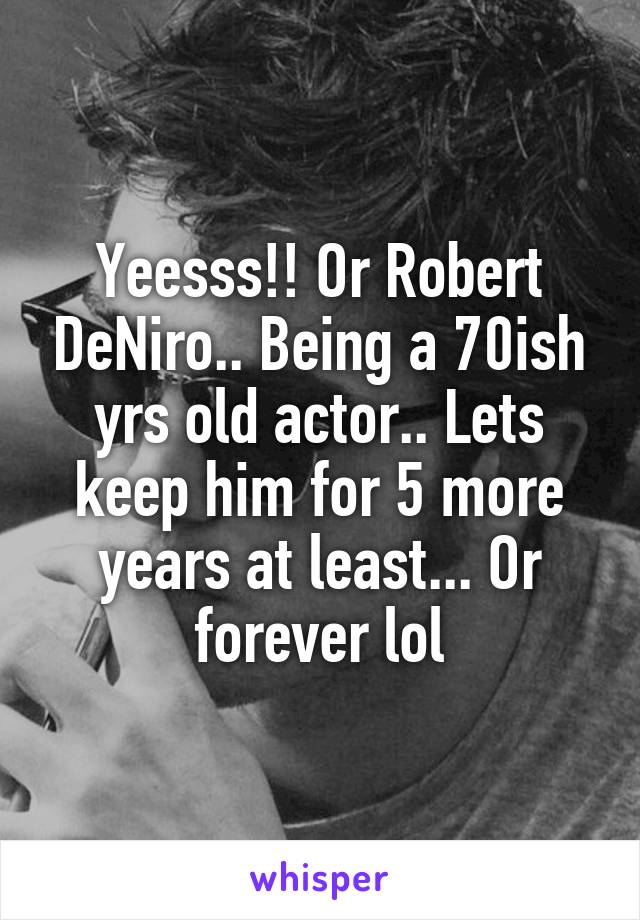 Yeesss!! Or Robert DeNiro.. Being a 70ish yrs old actor.. Lets keep him for 5 more years at least... Or forever lol