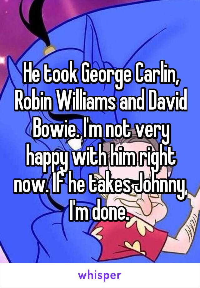 He took George Carlin, Robin Williams and David Bowie. I'm not very happy with him right now. If he takes Johnny, I'm done. 