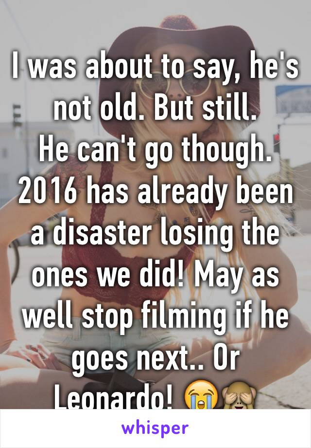 I was about to say, he's not old. But still. 
He can't go though. 2016 has already been a disaster losing the ones we did! May as well stop filming if he goes next.. Or Leonardo! 😭🙈