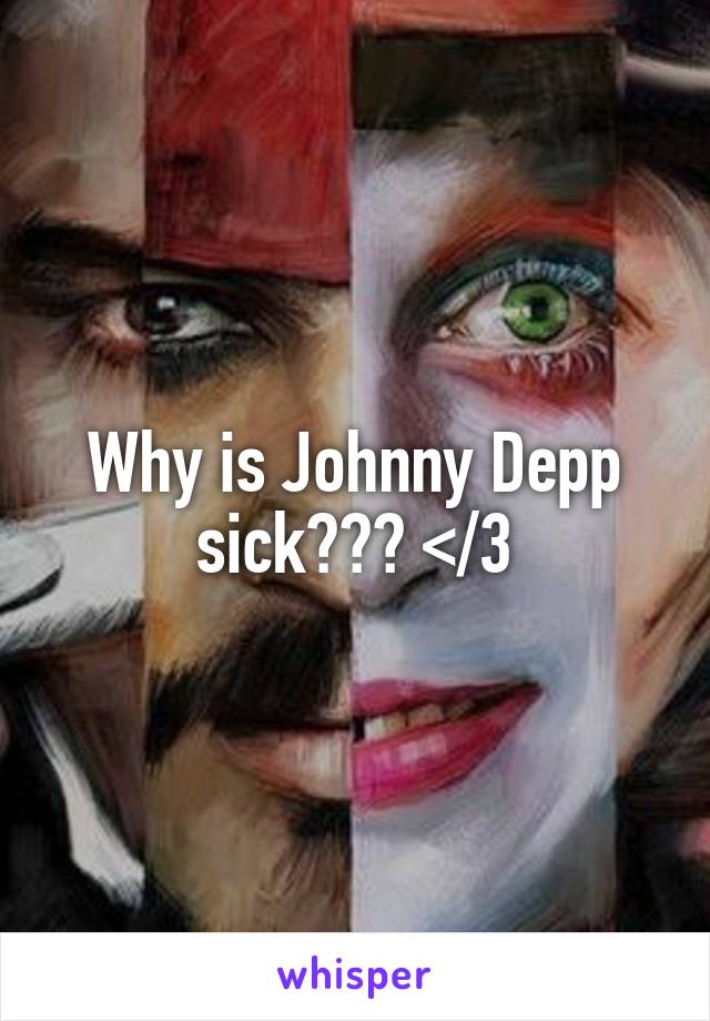 Why is Johnny Depp sick??? </3