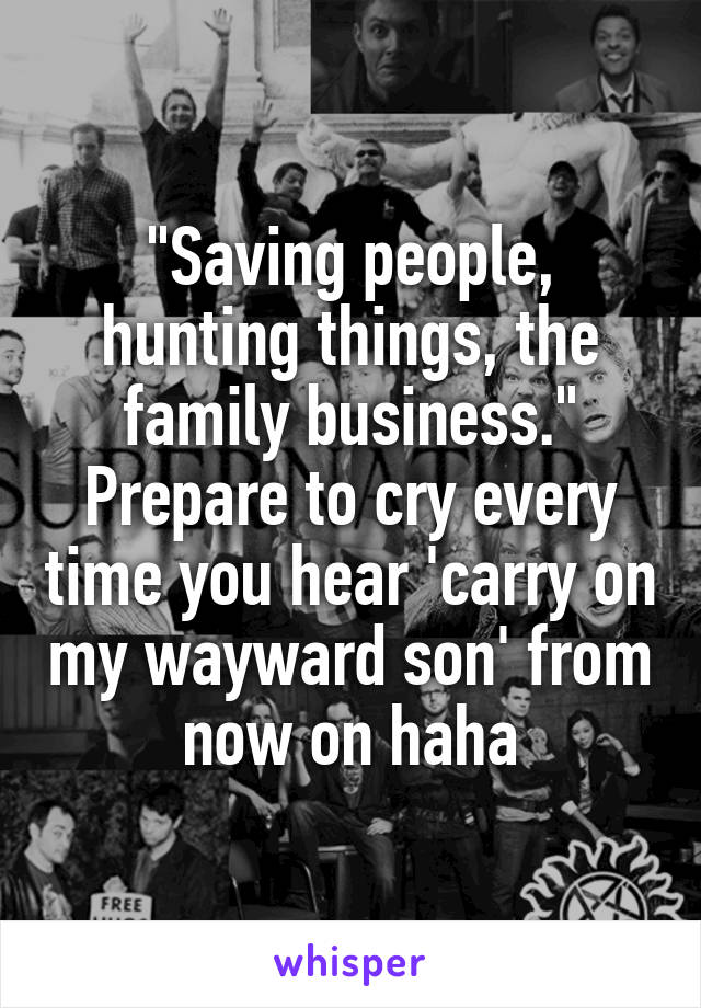 "Saving people, hunting things, the family business." Prepare to cry every time you hear 'carry on my wayward son' from now on haha