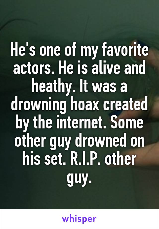 He's one of my favorite actors. He is alive and heathy. It was a drowning hoax created by the internet. Some other guy drowned on his set. R.I.P. other guy.