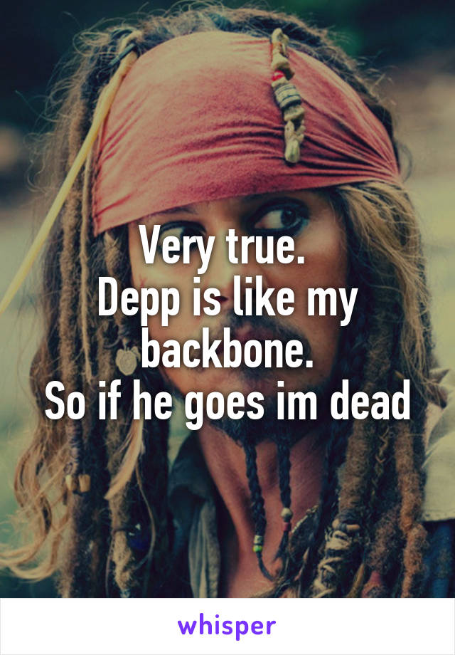 Very true. 
Depp is like my backbone.
So if he goes im dead