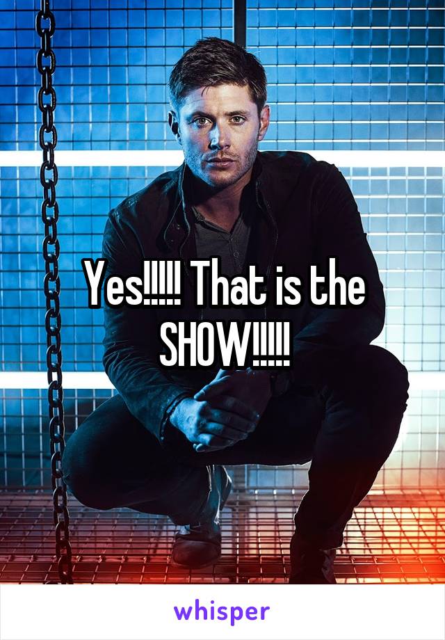 Yes!!!!! That is the SHOW!!!!!