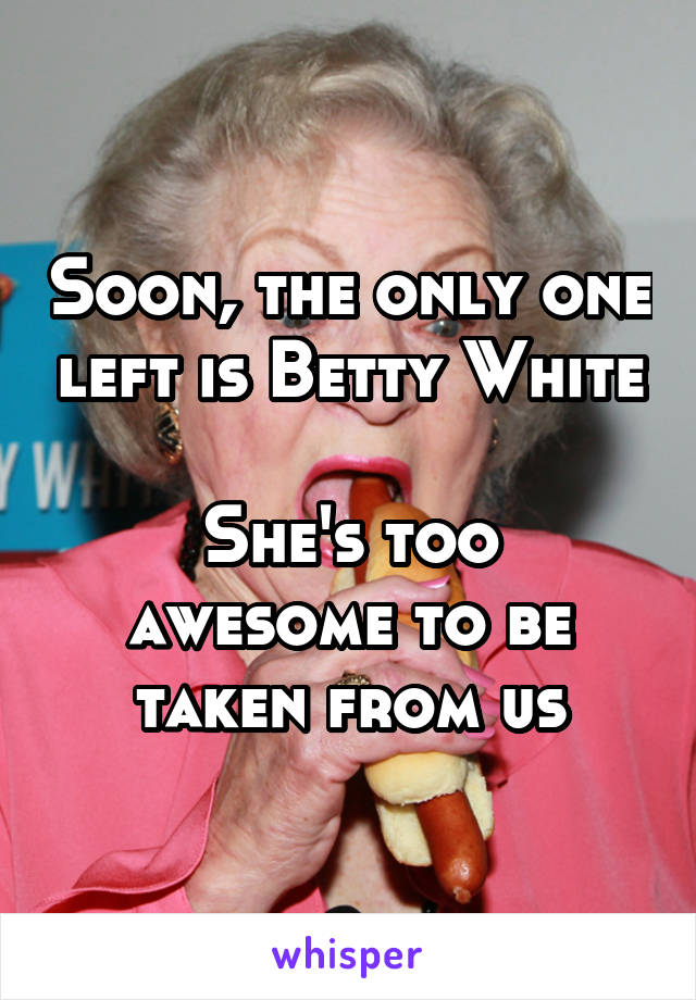 Soon, the only one left is Betty White

She's too awesome to be taken from us