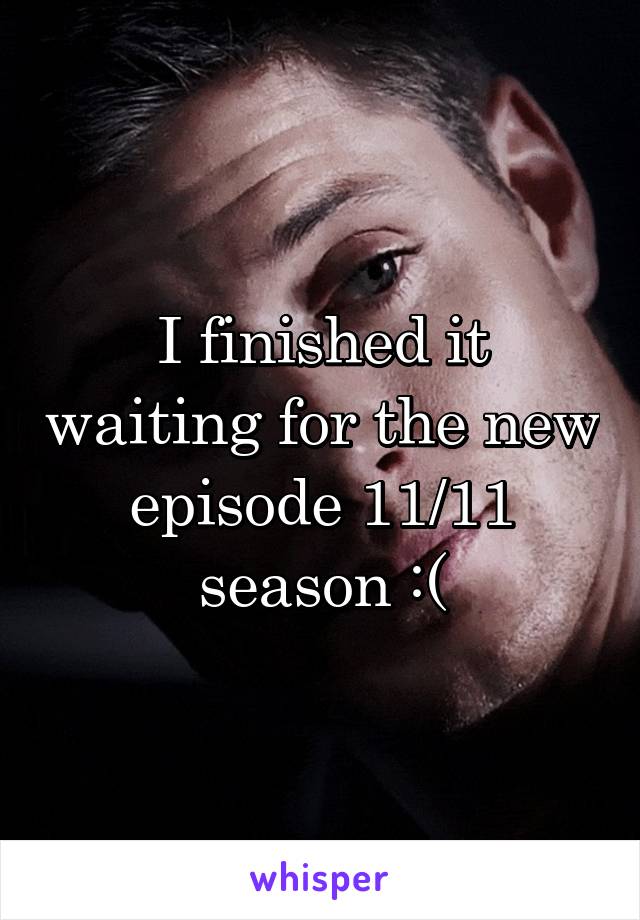 I finished it waiting for the new episode 11/11 season :(