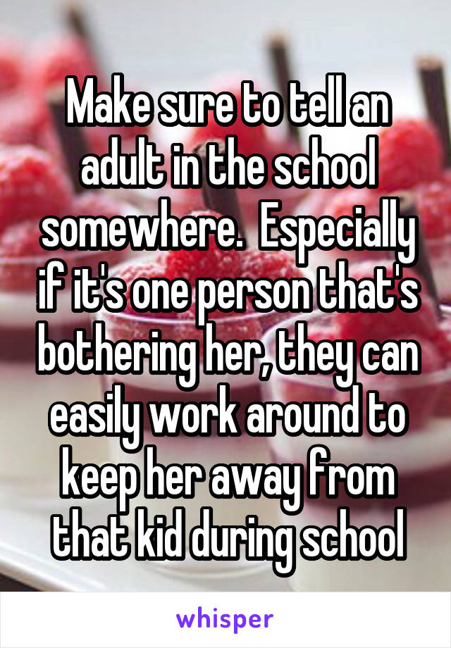 Make sure to tell an adult in the school somewhere.  Especially if it's one person that's bothering her, they can easily work around to keep her away from that kid during school
