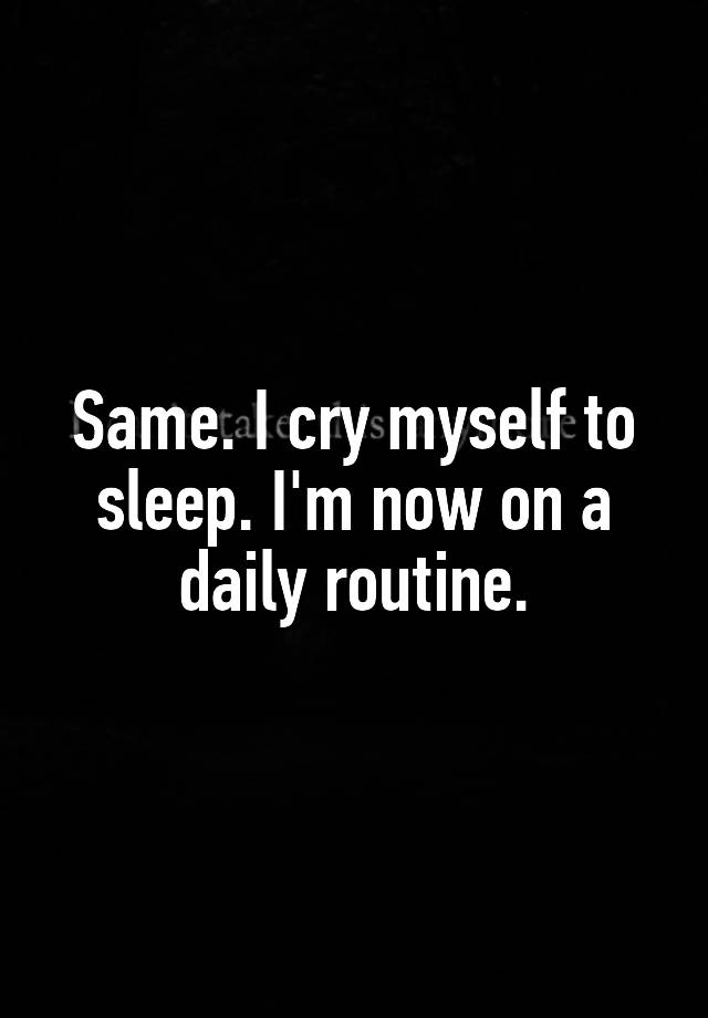 same-i-cry-myself-to-sleep-i-m-now-on-a-daily-routine