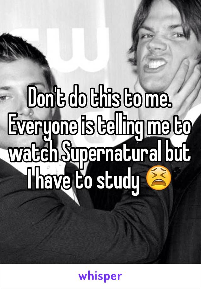 Don't do this to me. Everyone is telling me to watch Supernatural but I have to study 😫