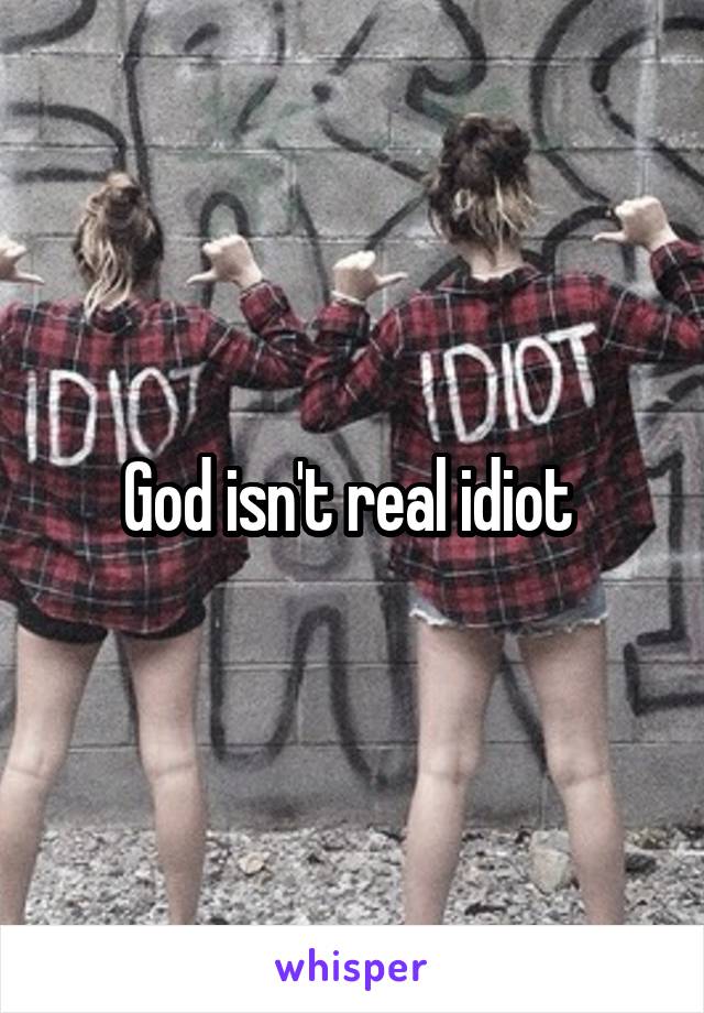 God isn't real idiot 