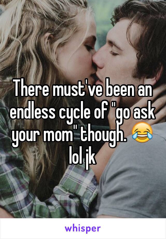 There must've been an endless cycle of "go ask your mom" though. 😂 lol jk