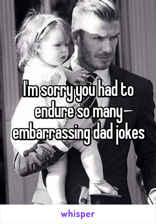 I'm sorry you had to endure so many embarrassing dad jokes