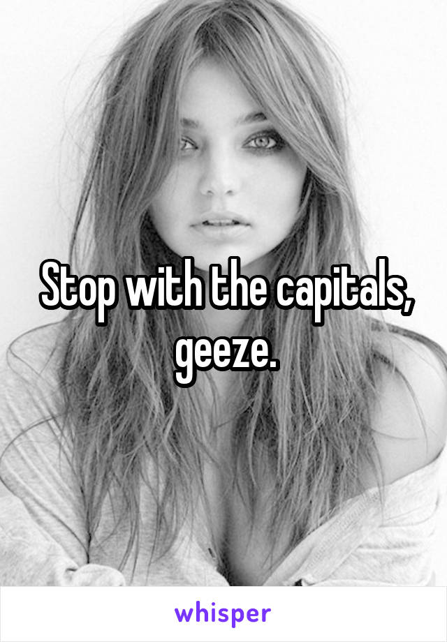 Stop with the capitals, geeze.