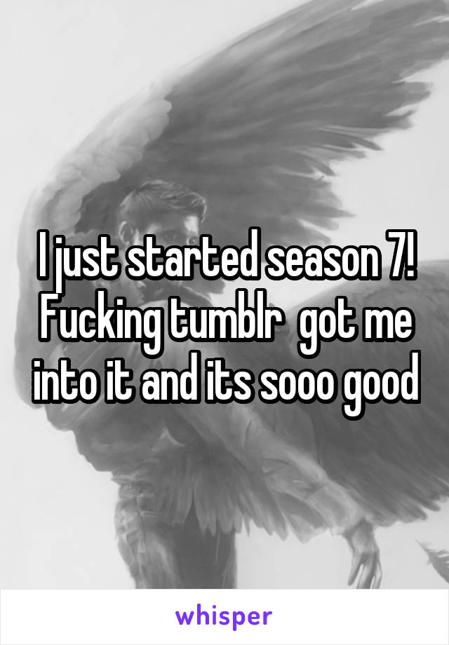 I just started season 7! Fucking tumblr  got me into it and its sooo good