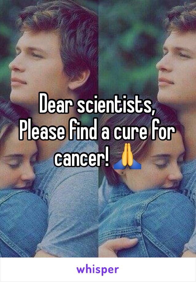 Dear scientists,
Please find a cure for cancer! 🙏