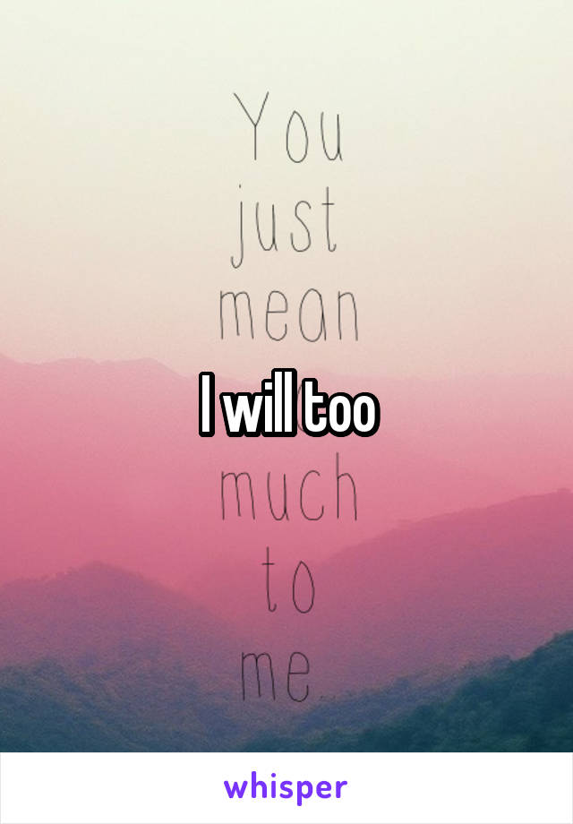 I will too