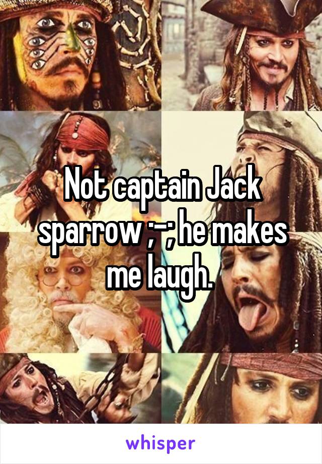 Not captain Jack sparrow ;-; he makes me laugh. 