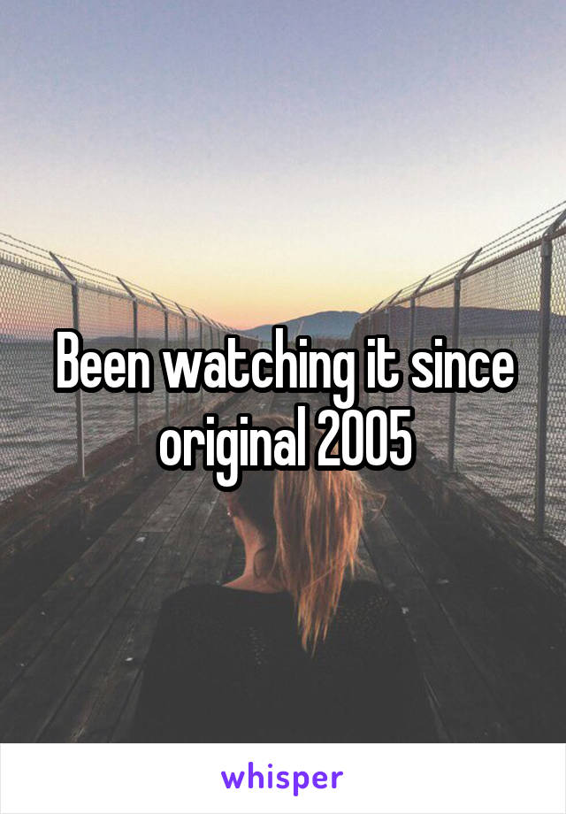 Been watching it since original 2005