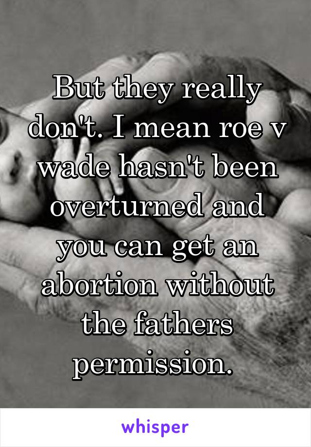 But they really don't. I mean roe v wade hasn't been overturned and you can get an abortion without the fathers permission. 