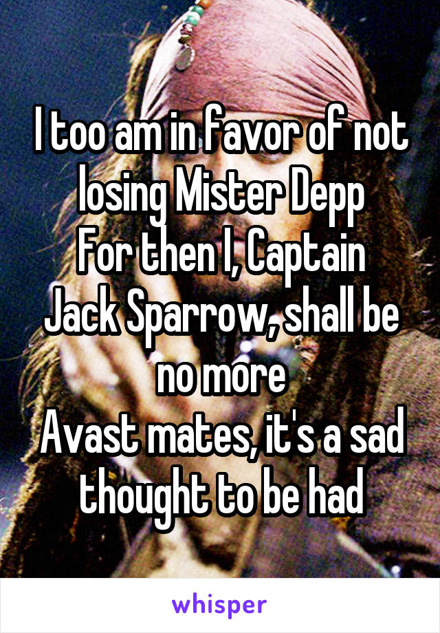 I too am in favor of not losing Mister Depp
For then I, Captain Jack Sparrow, shall be no more
Avast mates, it's a sad thought to be had