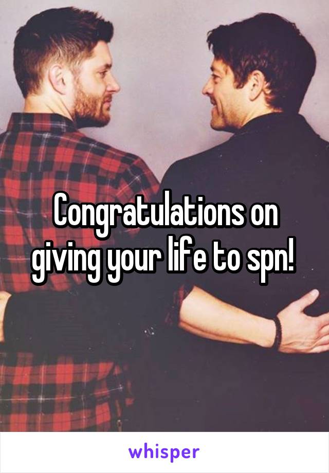 Congratulations on giving your life to spn! 