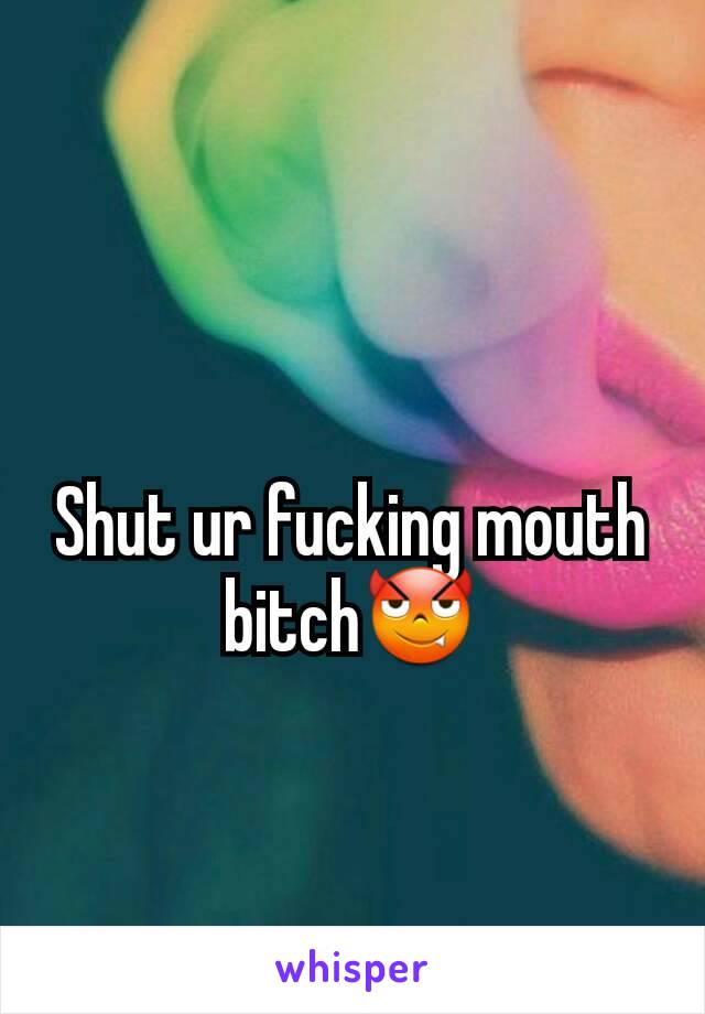 Shut ur fucking mouth bitch😈