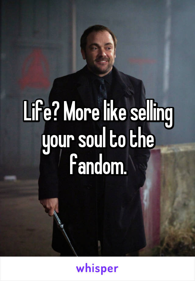 Life? More like selling your soul to the fandom.