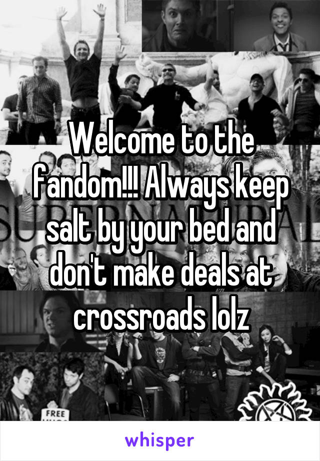 Welcome to the fandom!!! Always keep salt by your bed and don't make deals at crossroads lolz