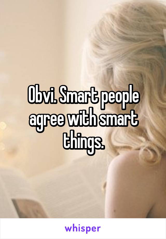 Obvi. Smart people agree with smart things.