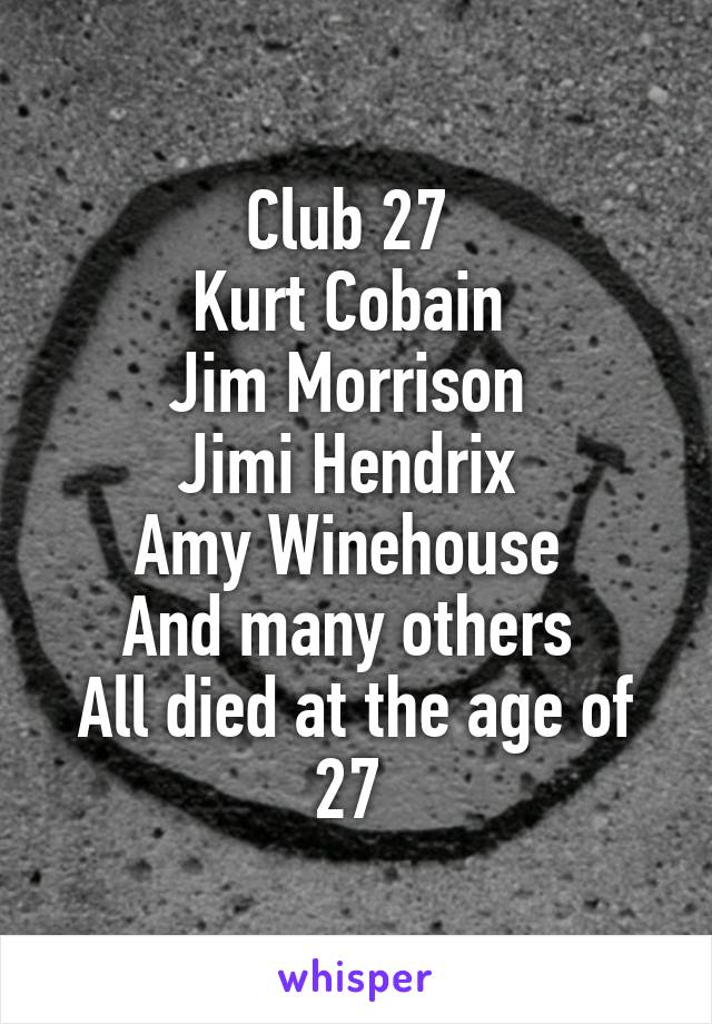 Club 27 
Kurt Cobain 
Jim Morrison 
Jimi Hendrix 
Amy Winehouse 
And many others 
All died at the age of 27 