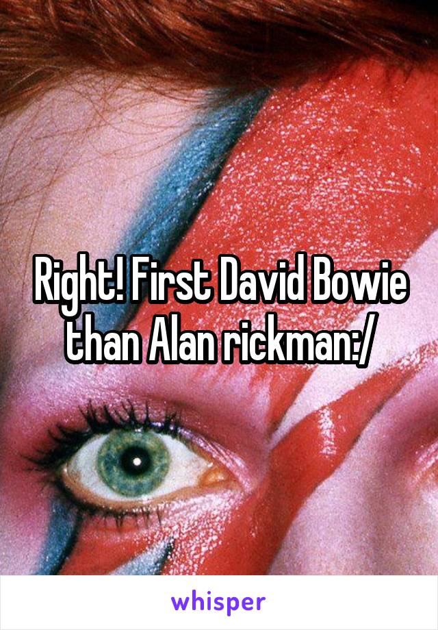 Right! First David Bowie than Alan rickman:/