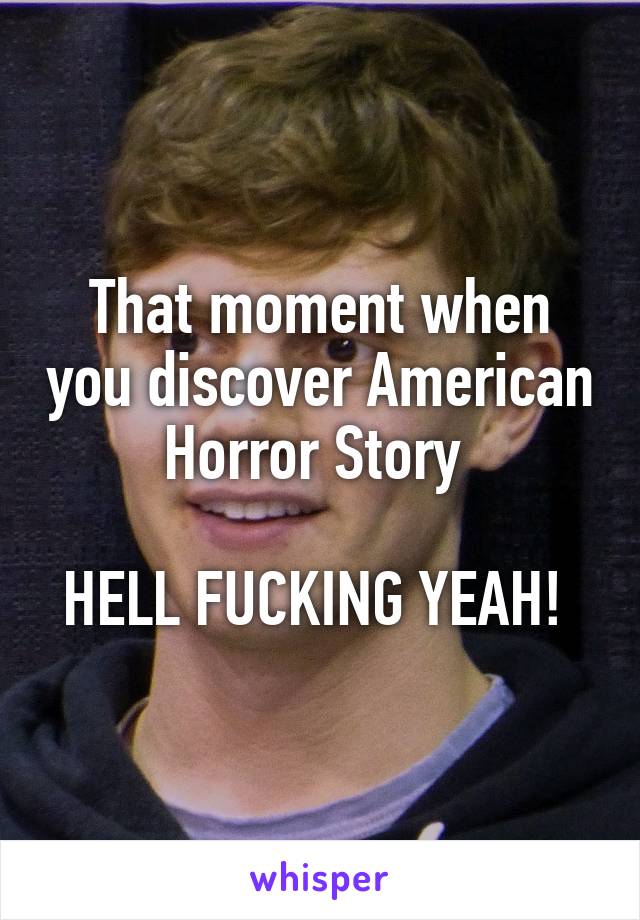 That moment when you discover American Horror Story 

HELL FUCKING YEAH! 