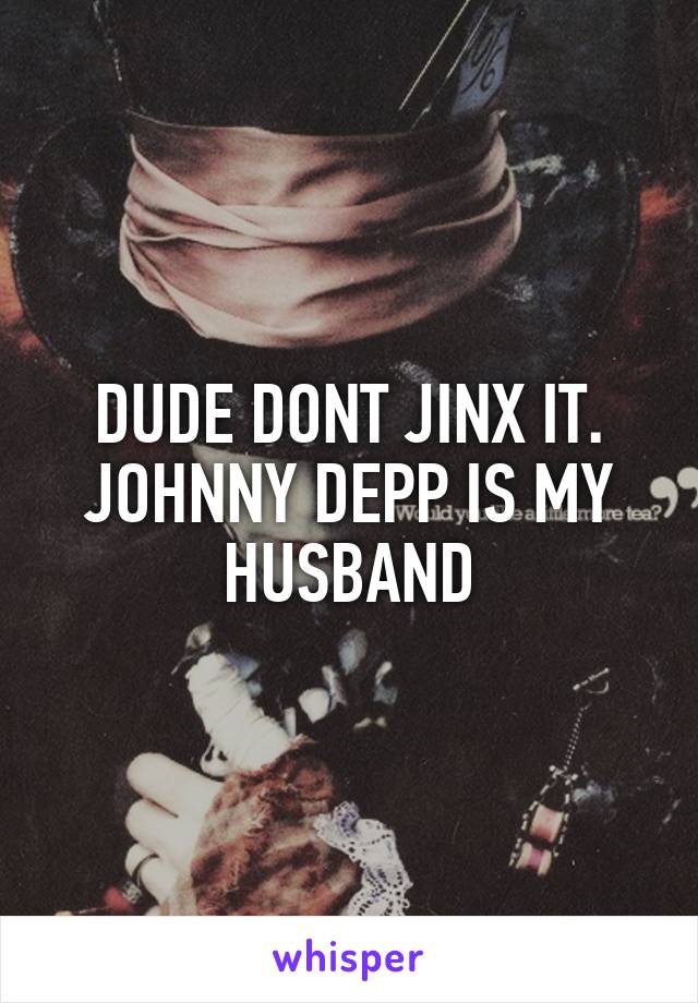 DUDE DONT JINX IT. JOHNNY DEPP IS MY HUSBAND