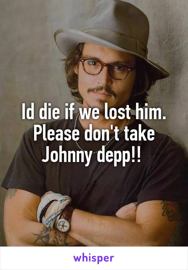 Id die if we lost him. Please don't take Johnny depp!! 