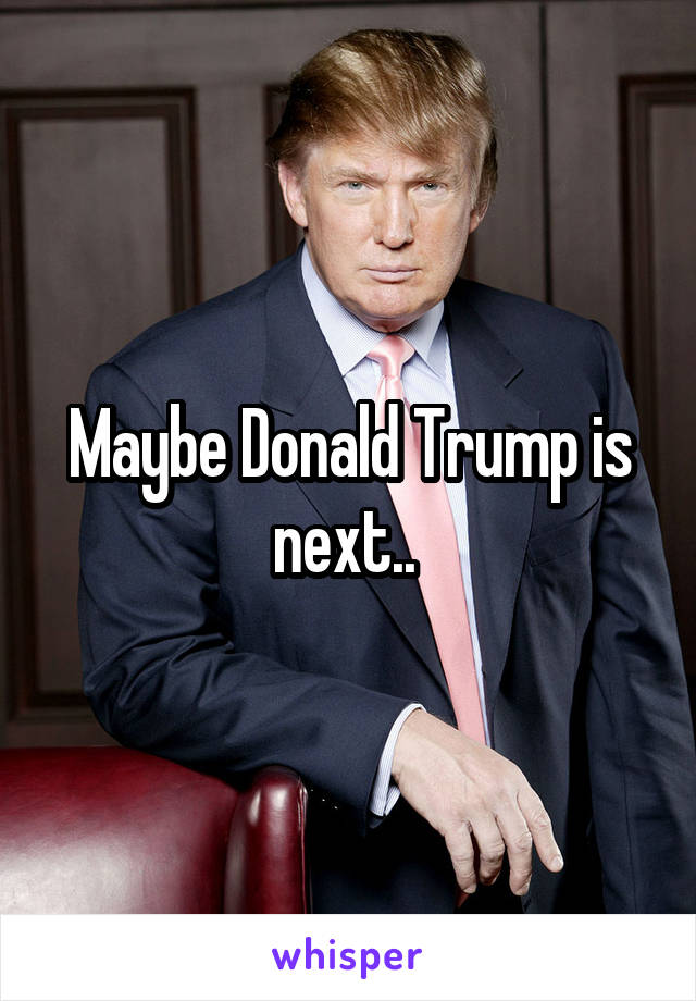 Maybe Donald Trump is next.. 