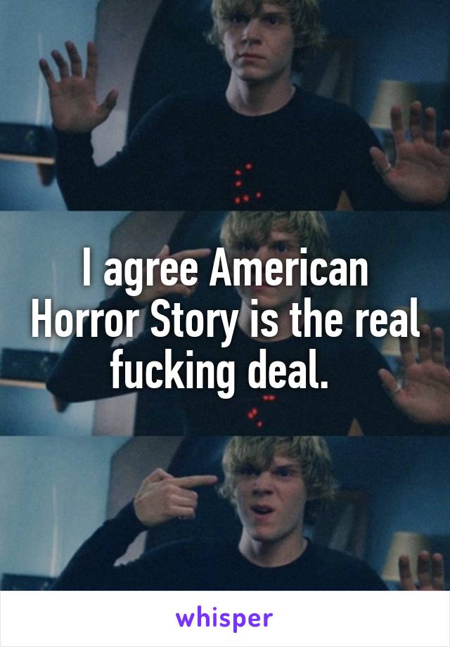 I agree American Horror Story is the real fucking deal. 