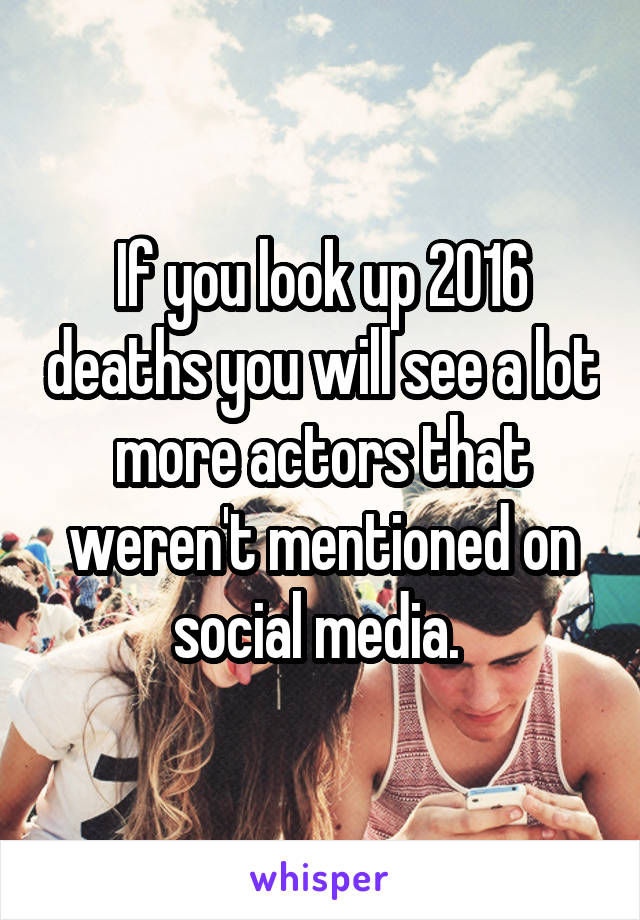 If you look up 2016 deaths you will see a lot more actors that weren't mentioned on social media. 