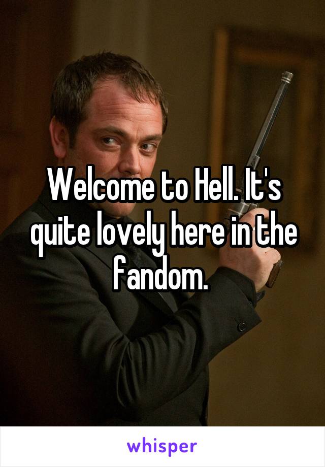 Welcome to Hell. It's quite lovely here in the fandom. 