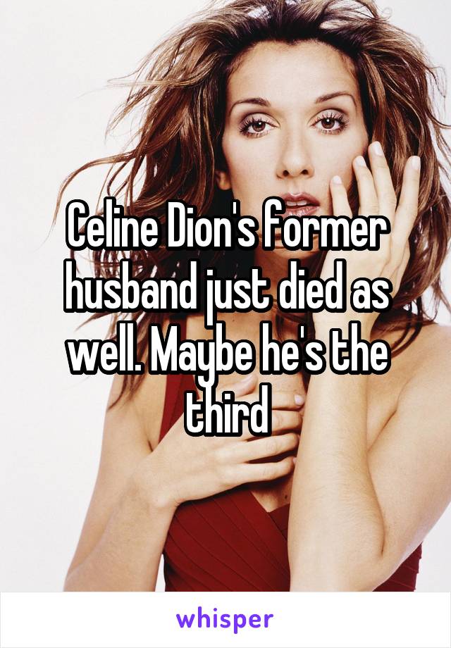 Celine Dion's former husband just died as well. Maybe he's the third