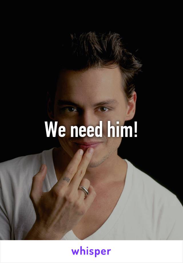 We need him!