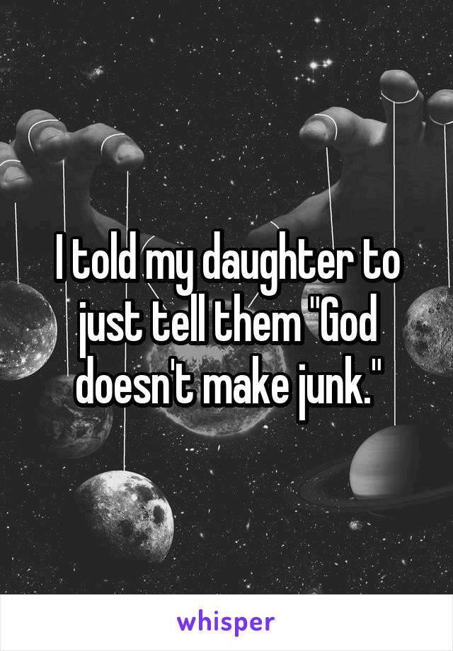 I told my daughter to just tell them "God doesn't make junk."