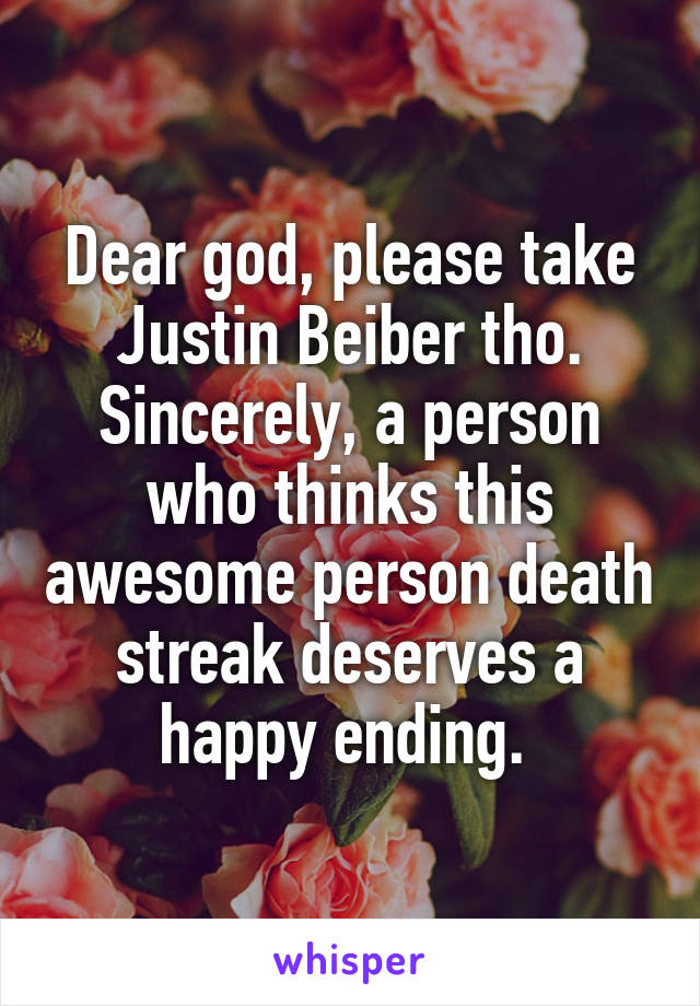 Dear god, please take Justin Beiber tho. Sincerely, a person who thinks this awesome person death streak deserves a happy ending. 