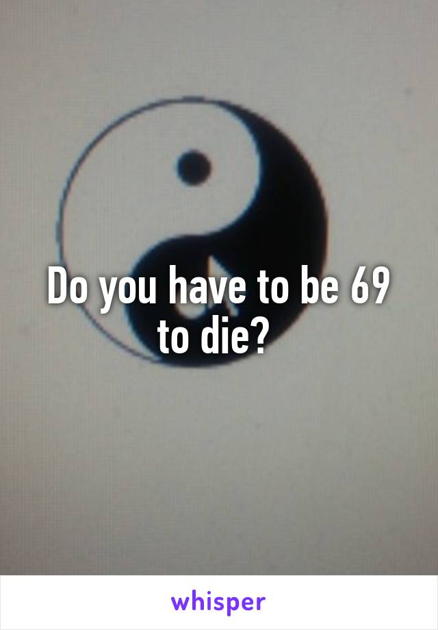 Do you have to be 69 to die? 