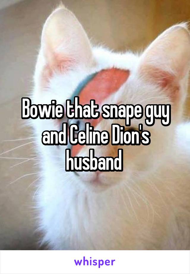 Bowie that snape guy and Celine Dion's husband 