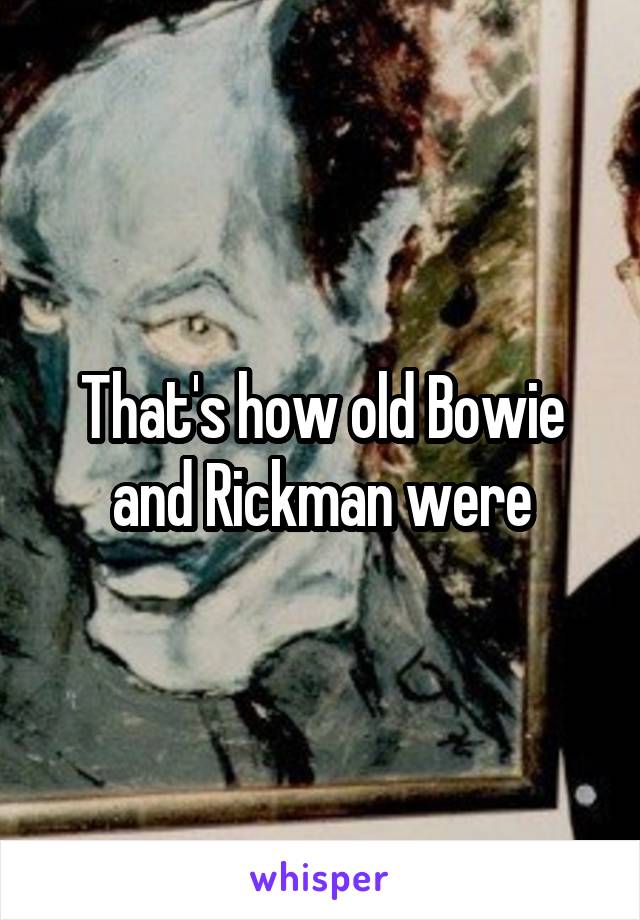 That's how old Bowie and Rickman were