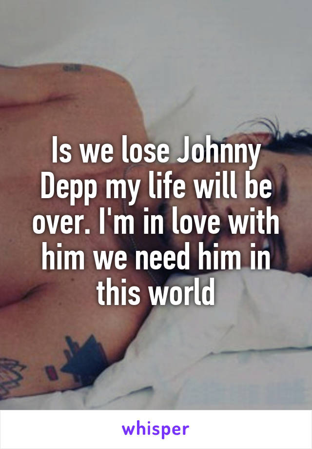 Is we lose Johnny Depp my life will be over. I'm in love with him we need him in this world