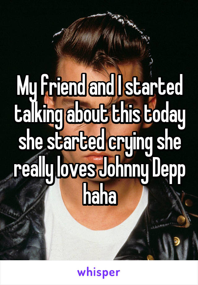 My friend and I started talking about this today she started crying she really loves Johnny Depp haha