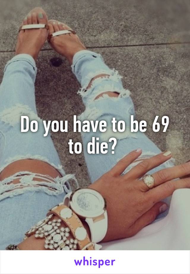 Do you have to be 69 to die? 