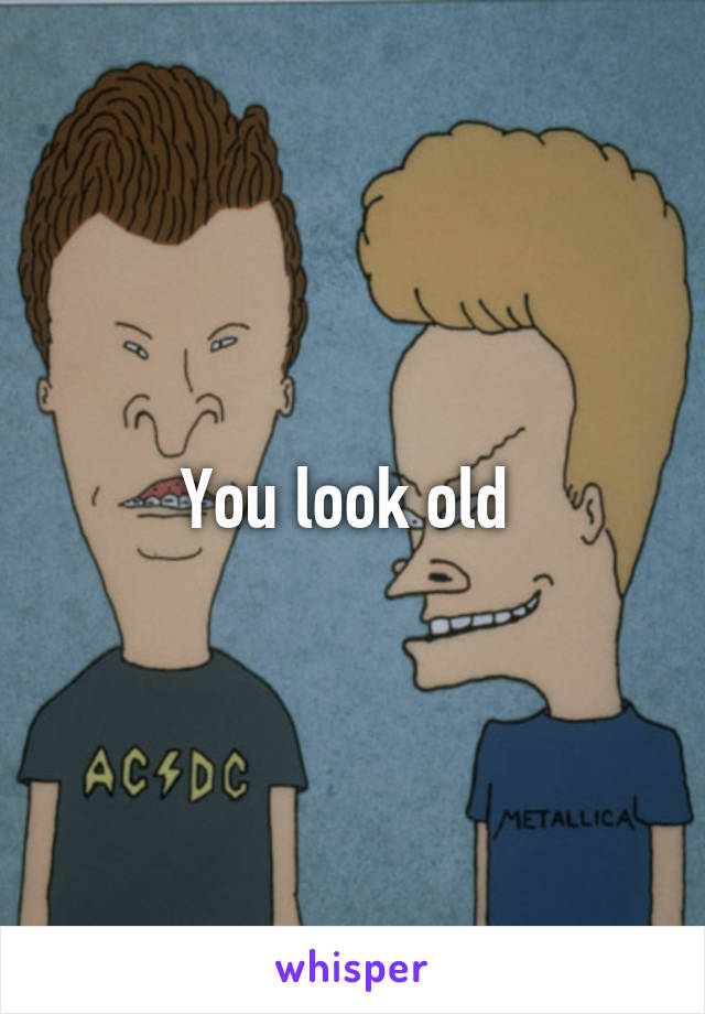 You look old 