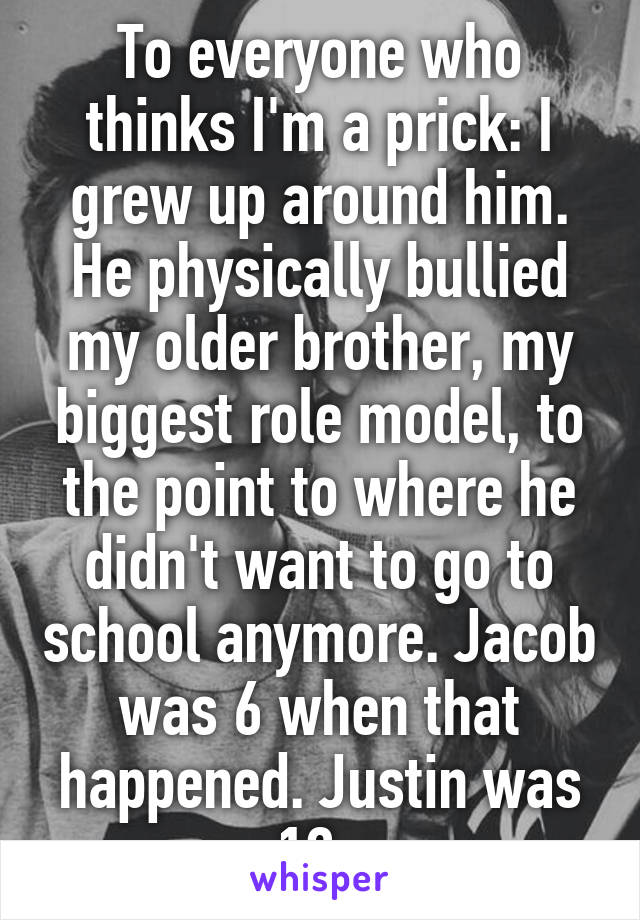 To everyone who thinks I'm a prick: I grew up around him. He physically bullied my older brother, my biggest role model, to the point to where he didn't want to go to school anymore. Jacob was 6 when that happened. Justin was 12. 